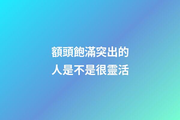 額頭飽滿突出的人是不是很靈活
