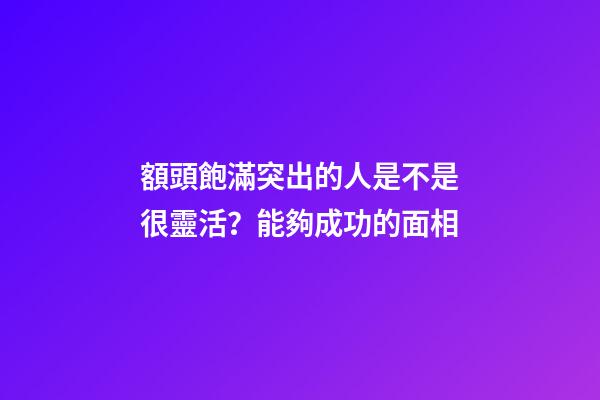 額頭飽滿突出的人是不是很靈活？能夠成功的面相