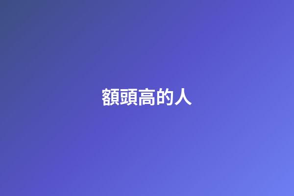 額頭高的人（額頭越高人越聰明真的嗎）