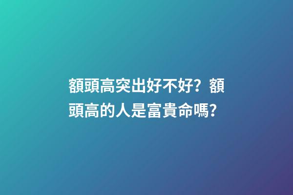 額頭高突出好不好？額頭高的人是富貴命嗎？
