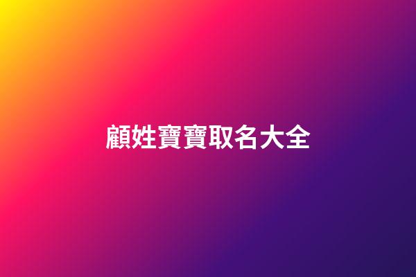 顧姓寶寶取名大全(顧姓寶寶取名大全詩歌)-第1張-寶寶起名-玄機派