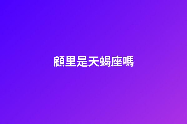 顧里是天蝎座嗎-第1張-星座運勢-玄機派