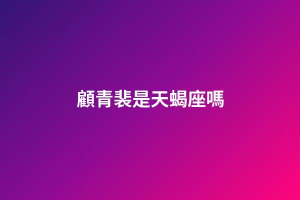 顧青裴是天蝎座嗎-第1張-星座運(yùn)勢(shì)-玄機(jī)派