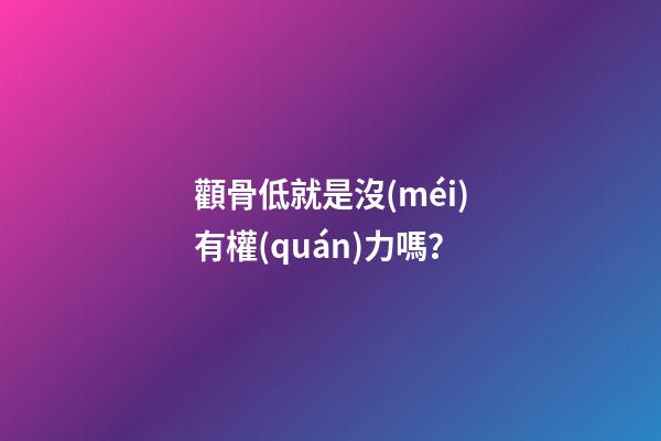 顴骨低就是沒(méi)有權(quán)力嗎？