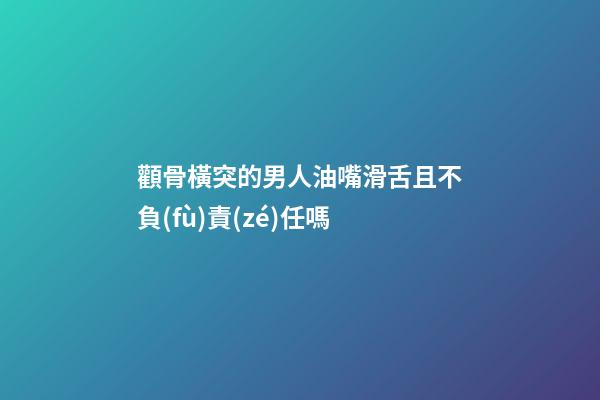 顴骨橫突的男人油嘴滑舌且不負(fù)責(zé)任嗎