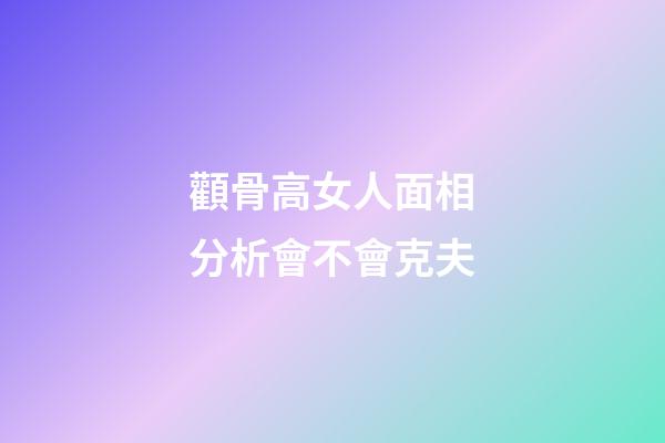 顴骨高女人面相分析會不會克夫