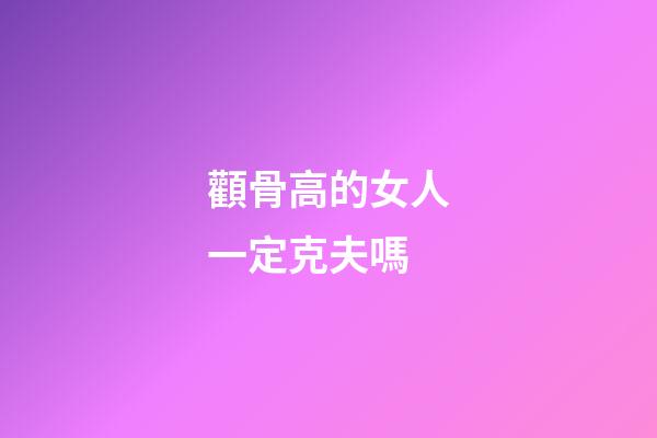 顴骨高的女人一定克夫嗎