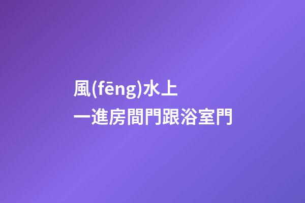 風(fēng)水上一進房間門跟浴室門