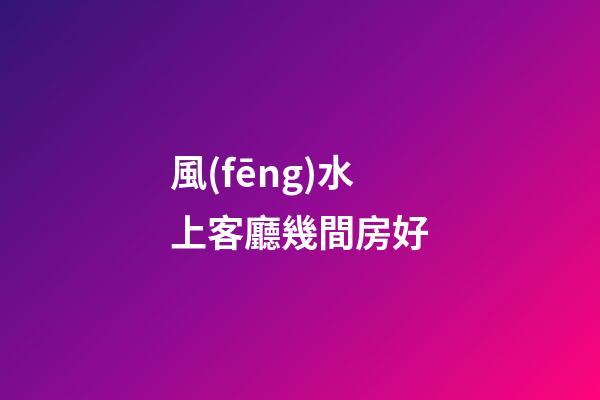風(fēng)水上客廳幾間房好