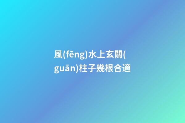 風(fēng)水上玄關(guān)柱子幾根合適