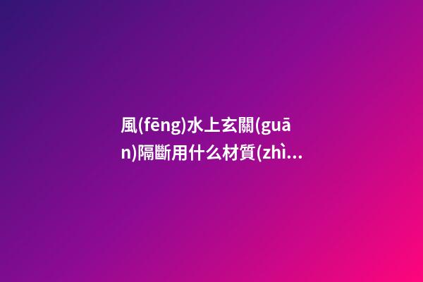 風(fēng)水上玄關(guān)隔斷用什么材質(zhì)好