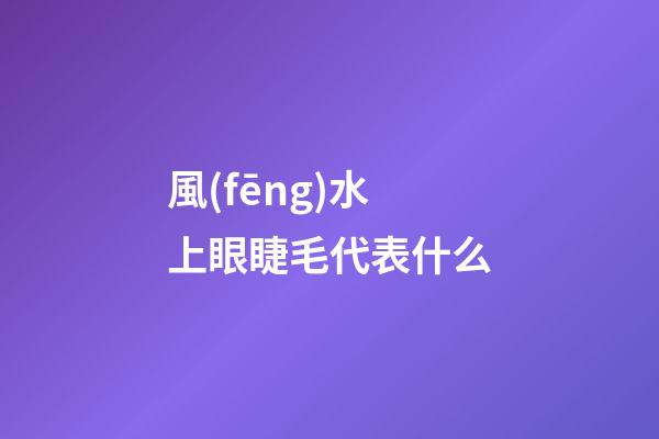 風(fēng)水上眼睫毛代表什么