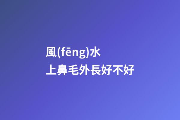 風(fēng)水上鼻毛外長好不好