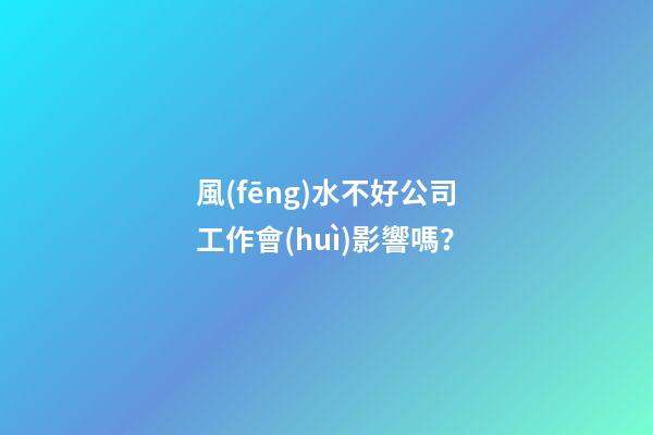 風(fēng)水不好公司工作會(huì)影響嗎？