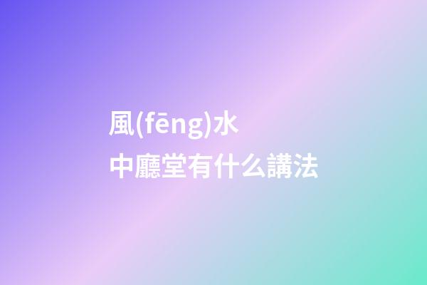 風(fēng)水中廳堂有什么講法