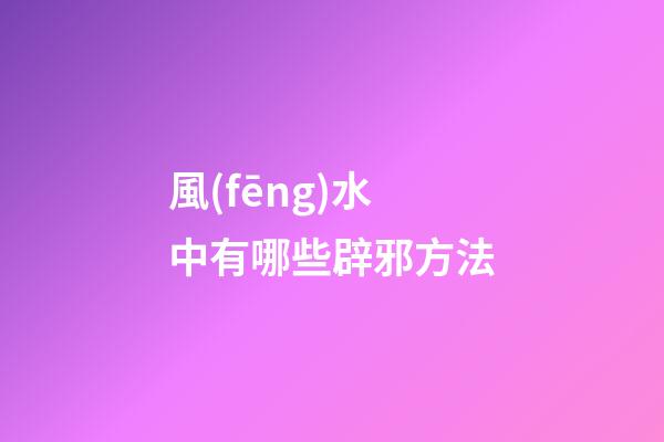 風(fēng)水中有哪些辟邪方法