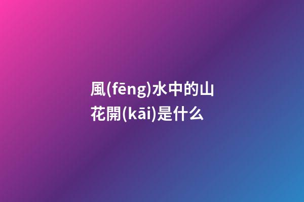風(fēng)水中的山花開(kāi)是什么