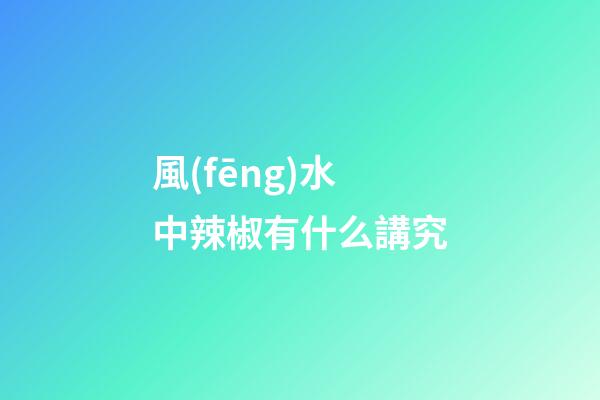 風(fēng)水中辣椒有什么講究