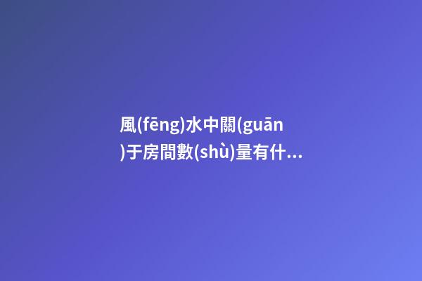 風(fēng)水中關(guān)于房間數(shù)量有什么要求