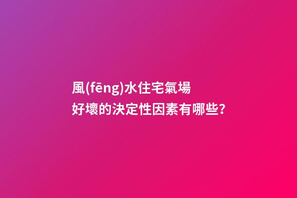 風(fēng)水住宅氣場好壞的決定性因素有哪些？
