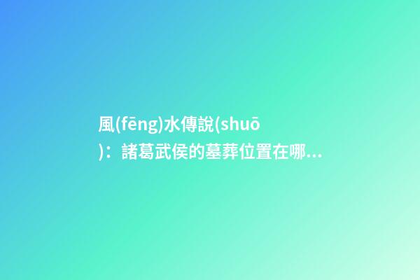 風(fēng)水傳說(shuō)：諸葛武侯的墓葬位置在哪兒