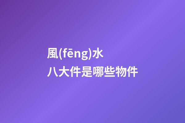 風(fēng)水八大件是哪些物件