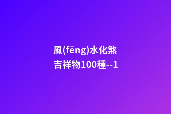 風(fēng)水化煞吉祥物100種--1