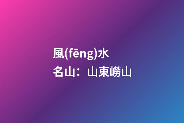 風(fēng)水名山：山東嶗山