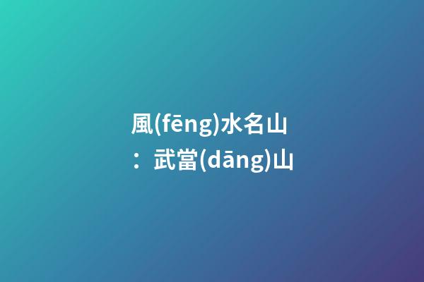 風(fēng)水名山：武當(dāng)山