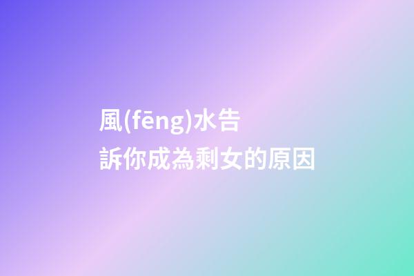 風(fēng)水告訴你成為剩女的原因