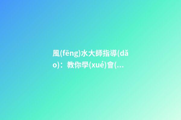 風(fēng)水大師指導(dǎo)：教你學(xué)會(huì)在家中如何懸掛吉祥物
