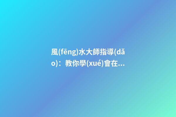 風(fēng)水大師指導(dǎo)：教你學(xué)會在家中如何懸掛吉祥物