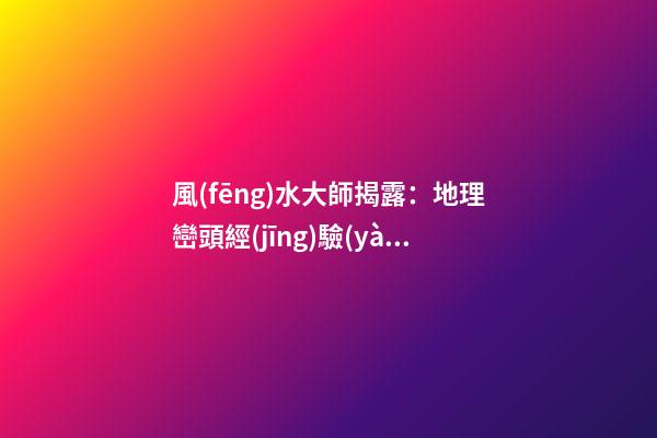 風(fēng)水大師揭露：地理巒頭經(jīng)驗(yàn)實(shí)錄206條，應(yīng)用廣泛(2)