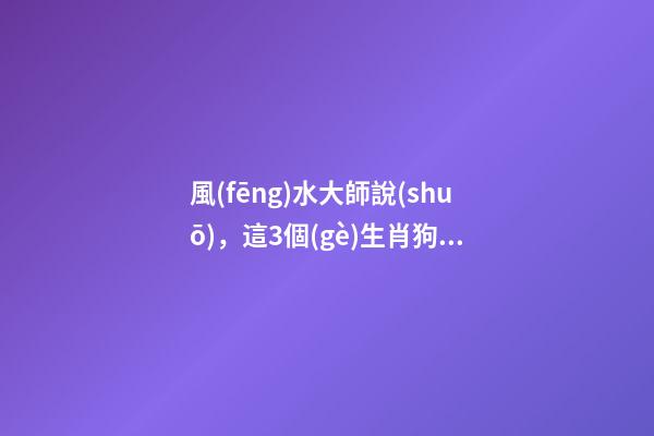 風(fēng)水大師說(shuō)，這3個(gè)生肖狗年大順，收入驚人