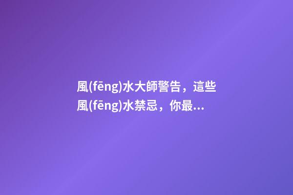 風(fēng)水大師警告，這些風(fēng)水禁忌，你最好不要去觸犯