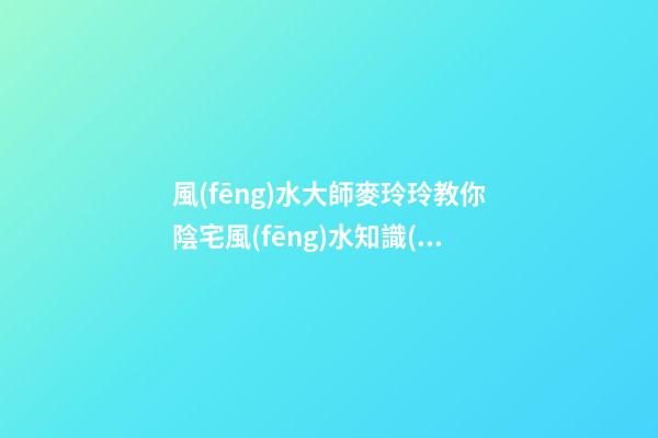 風(fēng)水大師麥玲玲教你陰宅風(fēng)水知識(shí)