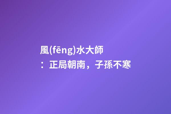 風(fēng)水大師：正局朝南，子孫不寒
