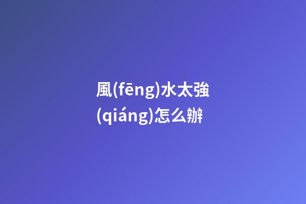 風(fēng)水太強(qiáng)怎么辦