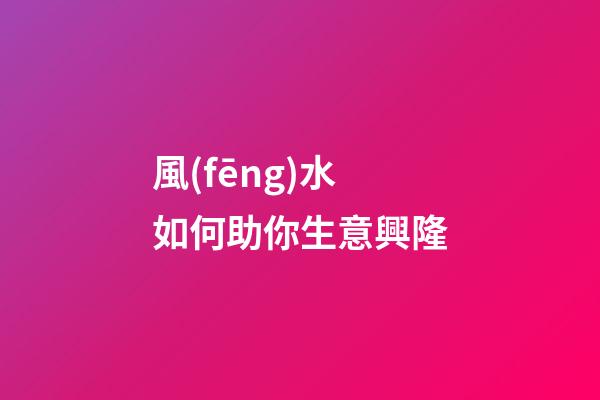風(fēng)水如何助你生意興隆