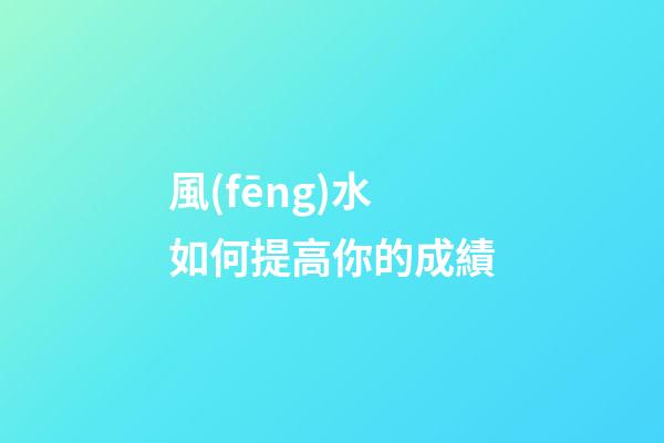風(fēng)水如何提高你的成績