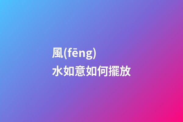 風(fēng)水如意如何擺放