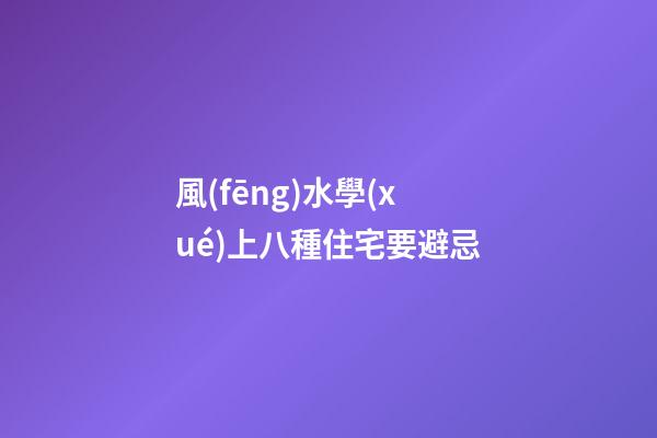 風(fēng)水學(xué)上八種住宅要避忌