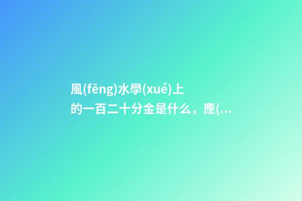 風(fēng)水學(xué)上的一百二十分金是什么，應(yīng)當(dāng)如何運用