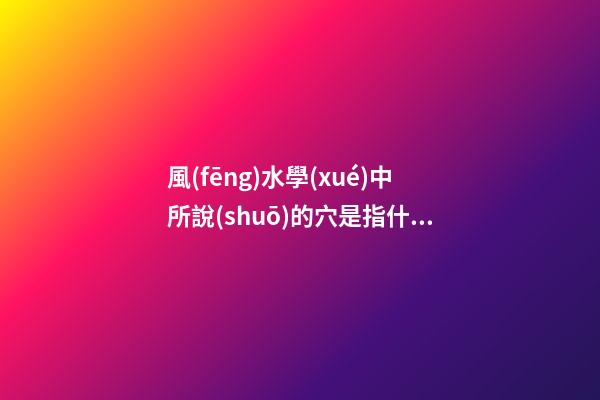 風(fēng)水學(xué)中所說(shuō)的穴是指什么