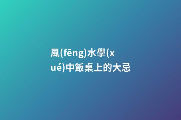 風(fēng)水學(xué)中飯桌上的大忌