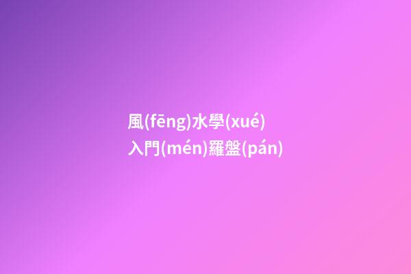 風(fēng)水學(xué)入門(mén)羅盤(pán)