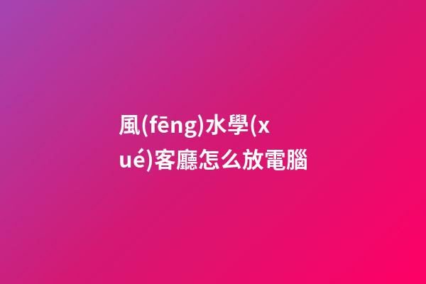 風(fēng)水學(xué)客廳怎么放電腦