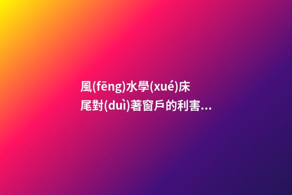 風(fēng)水學(xué)床尾對(duì)著窗戶的利害關(guān)系