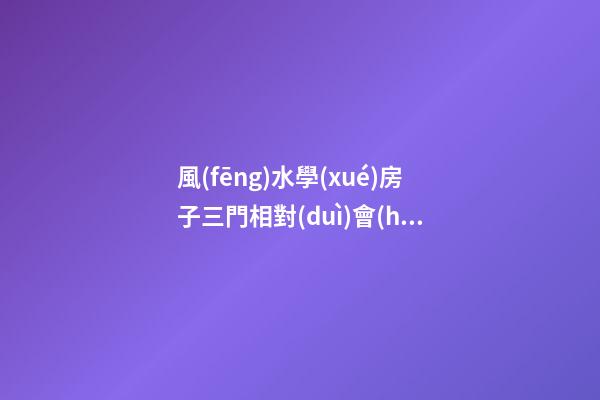 風(fēng)水學(xué)房子三門相對(duì)會(huì)有什么不好