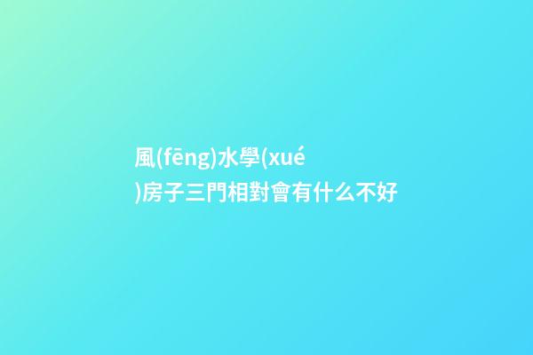 風(fēng)水學(xué)房子三門相對會有什么不好